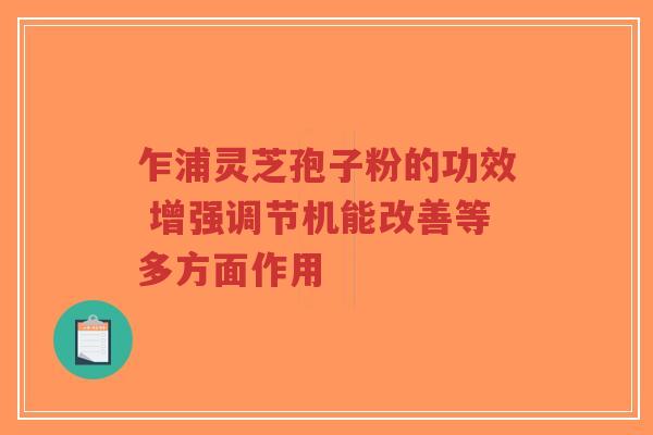 乍浦灵芝孢子粉的功效 增强调节机能改善等多方面作用