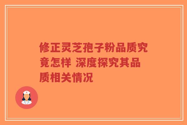修正灵芝孢子粉品质究竟怎样 深度探究其品质相关情况 修正灵芝孢子粉品质究竟怎样 深度探究其品质相关情况