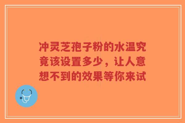 冲灵芝孢子粉的水温究竟该设置多少，让人意想不到的效果等你来试