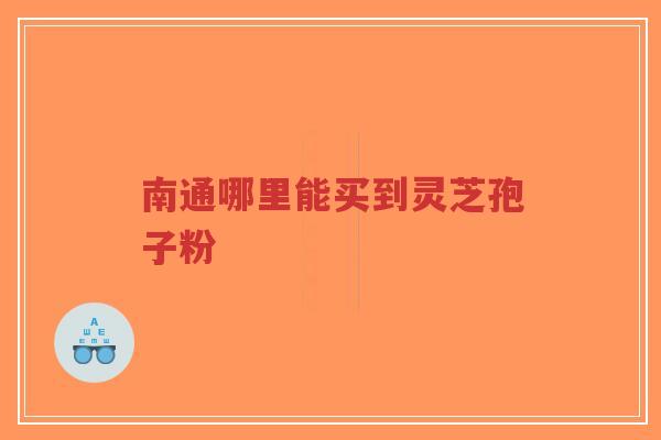 南通哪里能买到灵芝孢子粉