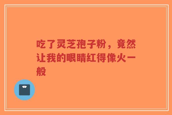 吃了灵芝孢子粉，竟然让我的眼睛红得像火一般