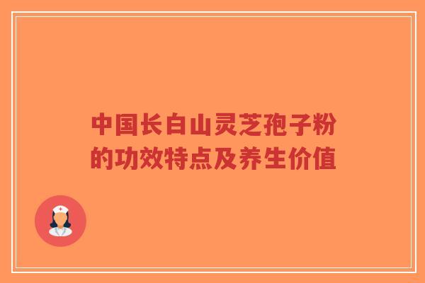 中国长白山灵芝孢子粉的功效特点及养生价值