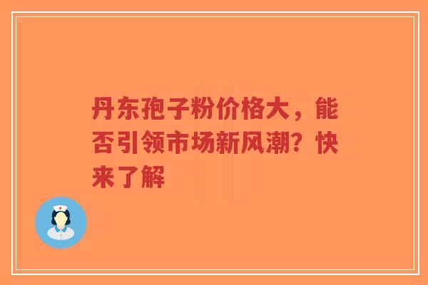 丹东孢子粉价格大，能否引领市场新风潮？快来了解