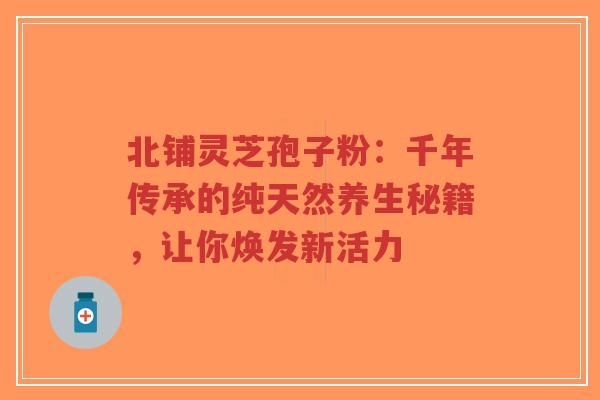 北铺灵芝孢子粉：千年传承的纯天然养生秘籍，让你焕发新活力