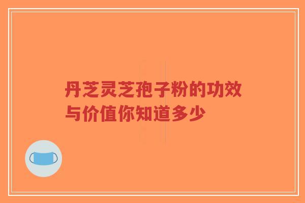 丹芝灵芝孢子粉的功效与价值你知道多少