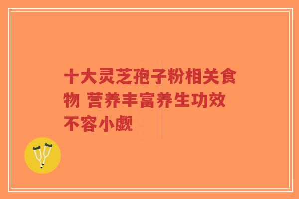 十大灵芝孢子粉相关食物 营养丰富养生功效不容小觑