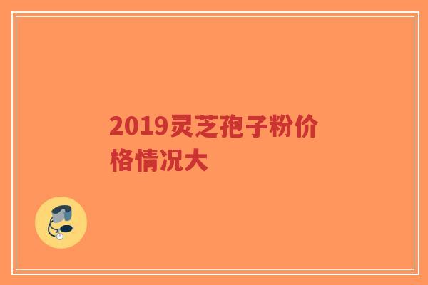 2019灵芝孢子粉价格情况大