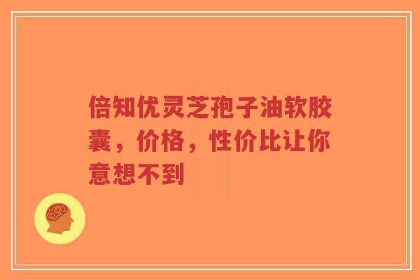 倍知优灵芝孢子油软胶囊，价格，性价比让你意想不到