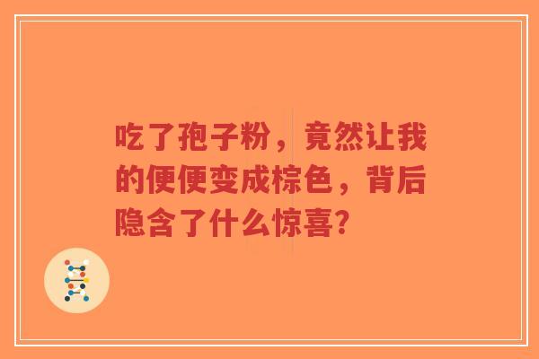 吃了孢子粉，竟然让我的便便变成棕色，背后隐含了什么惊喜？