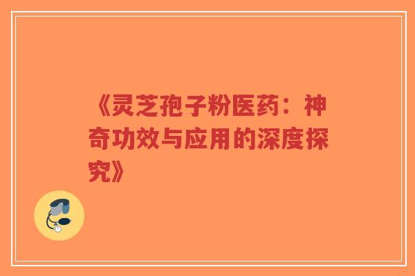 《灵芝孢子粉医药：神奇功效与应用的深度探究》