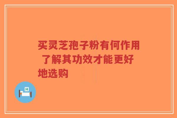买灵芝孢子粉有何作用 了解其功效才能更好地选购