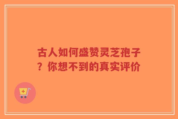 古人如何盛赞灵芝孢子?你想不到的真实评价 古人如何盛赞灵芝孢子?你想不到的真实评价