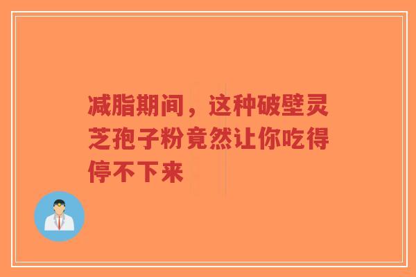 减脂期间，这种破壁灵芝孢子粉竟然让你吃得停不下来