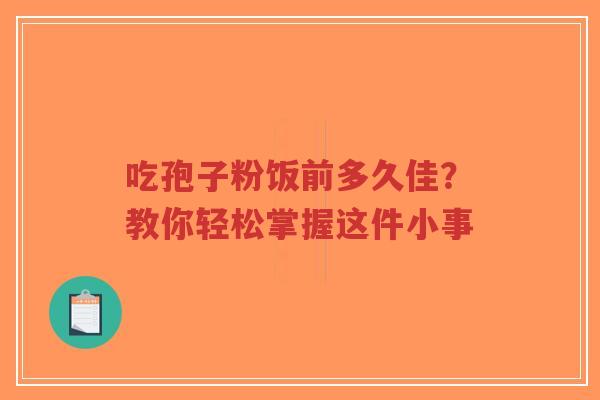 吃孢子粉饭前多久佳？教你轻松掌握这件小事