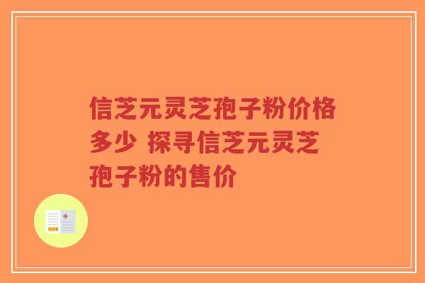 信芝元灵芝孢子粉价格多少 探寻信芝元灵芝孢子粉的售价