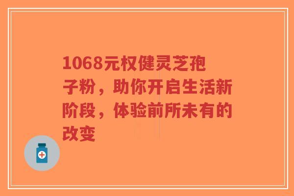 1068元权健灵芝孢子粉，助你开启生活新阶段，体验前所未有的改变