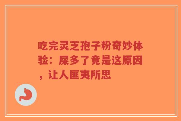 吃完灵芝孢子粉奇妙体验:屎多了竟是这原因,让人匪夷所思 吃完灵芝孢子粉奇妙体验:屎多了竟是这原因,让人匪夷所思