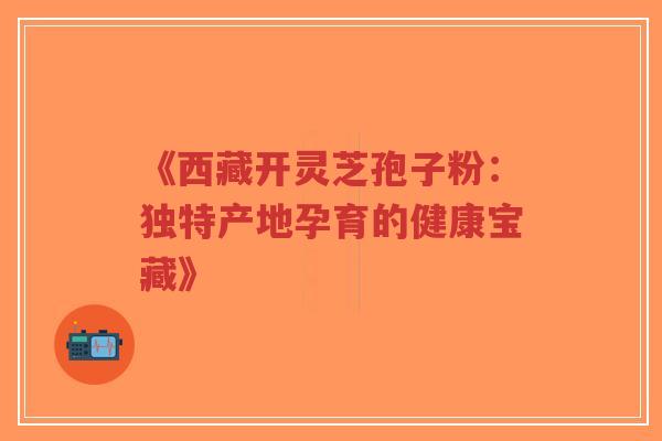 《西藏开灵芝孢子粉:独特产地孕育的健康宝藏》