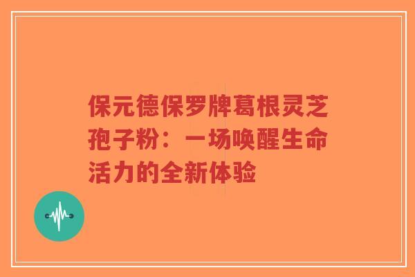 保元德保罗牌葛根灵芝孢子粉：一场唤醒生命活力的全新体验