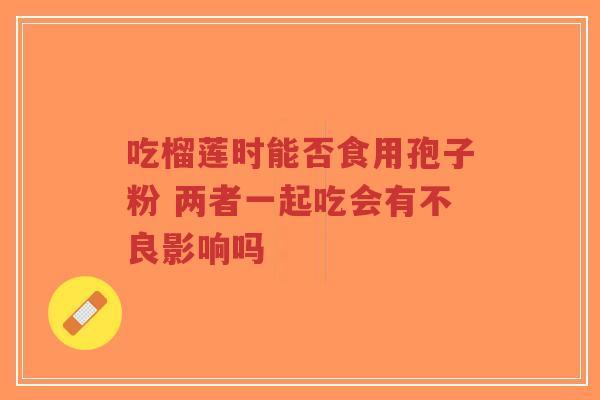 吃榴莲时能否食用孢子粉 两者一起吃会有不良影响吗 吃榴莲时能否食用孢子粉 两者一起吃会有不良影响吗