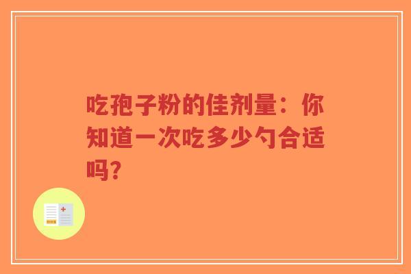 吃孢子粉的佳剂量：你知道一次吃多少勺合适吗？