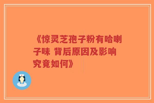 《惊灵芝孢子粉有哈喇子味 背后原因及影响究竟如何》