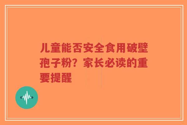 儿童能否安全食用破壁孢子粉?家长必读的重要提醒 儿童能否安全食用破壁孢子粉?家长必读的重要提醒