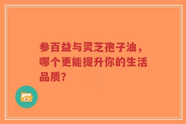 参百益与灵芝孢子油，哪个更能提升你的生活品质？