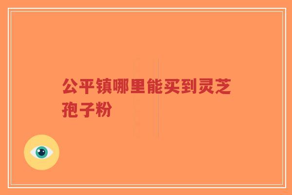公平镇哪里能买到灵芝孢子粉