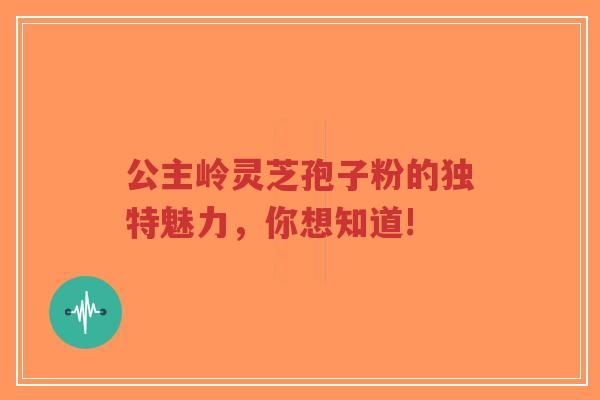 公主岭灵芝孢子粉的独特魅力，你想知道!