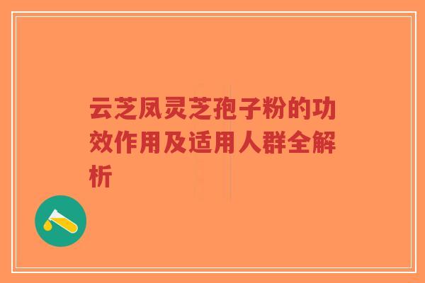 云芝凤灵芝孢子粉的功效作用及适用人群全解析