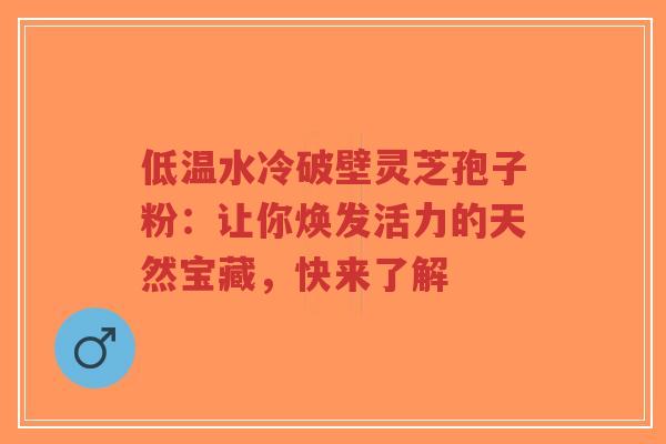 低温水冷破壁灵芝孢子粉：让你焕发活力的天然宝藏，快来了解