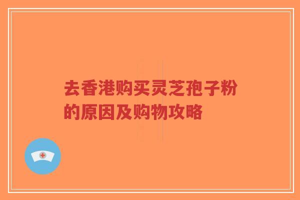 去香港购买灵芝孢子粉的原因及购物攻略 去香港购买灵芝孢子粉的原因及购物攻略