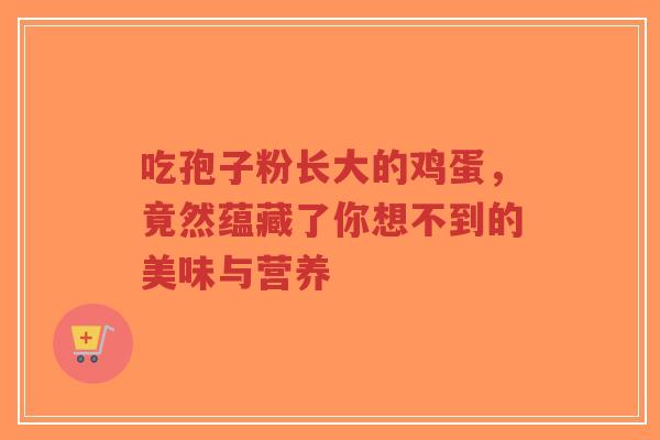吃孢子粉长大的鸡蛋，竟然蕴藏了你想不到的美味与营养