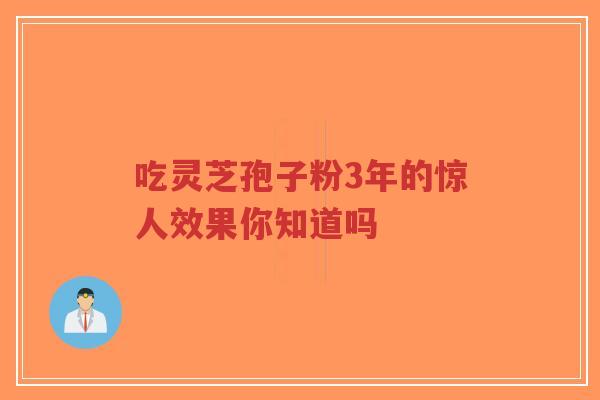 吃灵芝孢子粉3年的惊人效果你知道吗