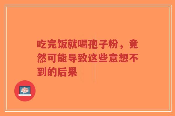 吃完饭就喝孢子粉,竟然可能导致这些意想不到的后果 吃完饭就喝孢子粉,竟然可能导致这些意想不到的后果