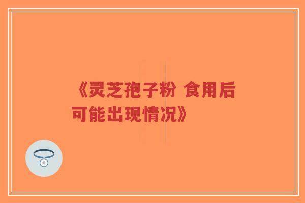 《灵芝孢子粉 食用后可能出现情况》
