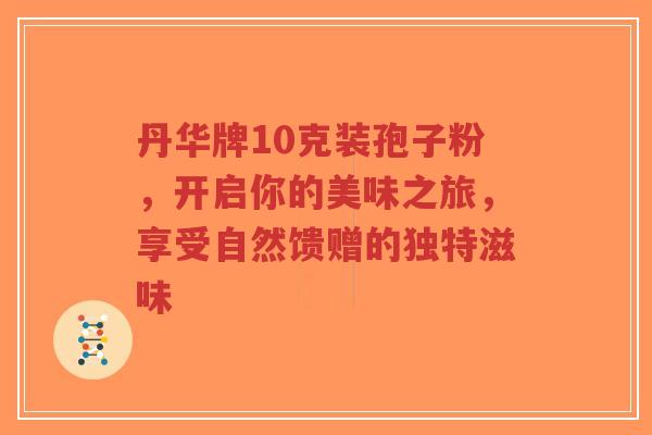 丹华牌10克装孢子粉,开启你的美味之旅,享受自然馈赠的独特滋味 丹华牌10克装孢子粉,开启你的美味之旅,享受自然馈赠的独特滋味