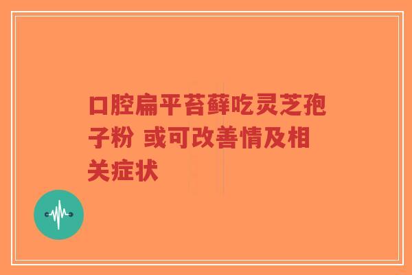 口腔扁平苔藓吃灵芝孢子粉 或可改善情及相关症状