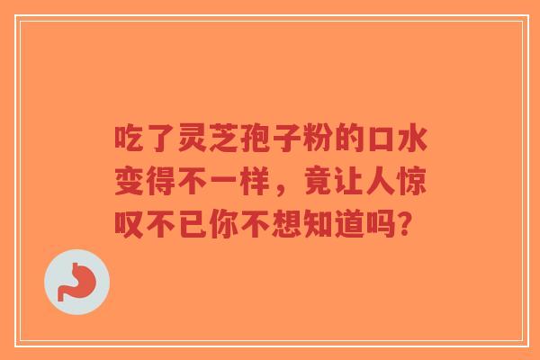 吃了灵芝孢子粉的口水变得不一样，竟让人惊叹不已你不想知道吗？
