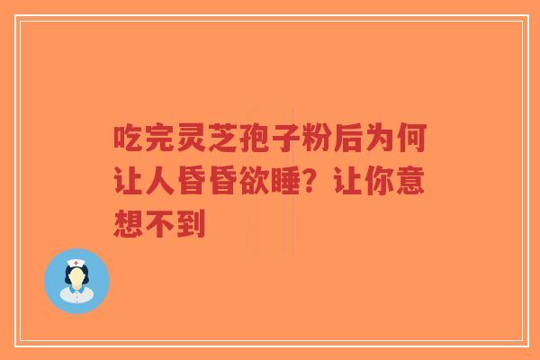 吃完灵芝孢子粉后为何让人昏昏欲睡？让你意想不到