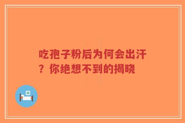 吃孢子粉后为何会出汗?你绝想不到的揭晓 吃孢子粉后为何会出汗?你绝想不到的揭晓
