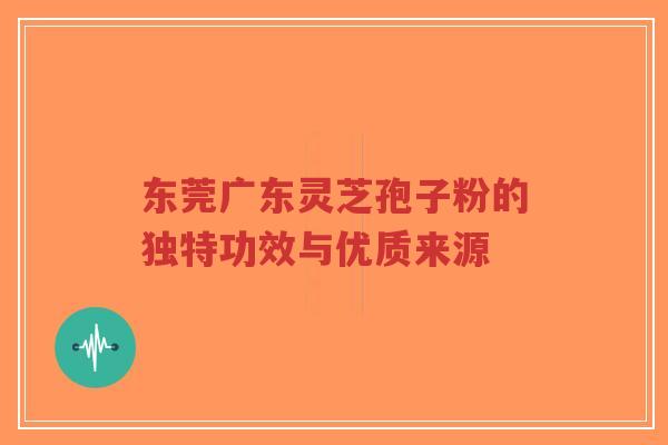 东莞广东灵芝孢子粉的独特功效与优质来源