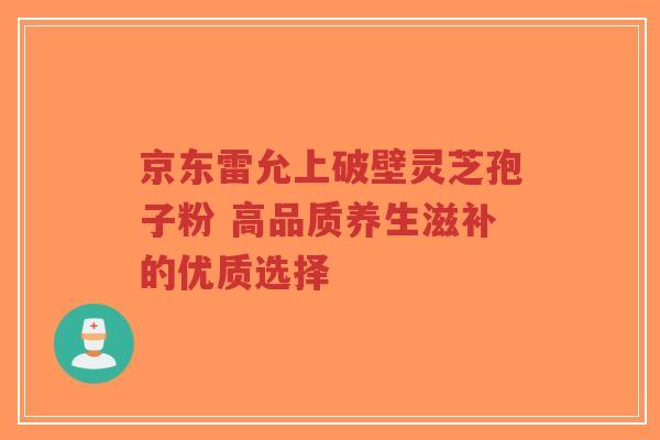 京东雷允上破壁灵芝孢子粉 高品质养生滋补的优质选择