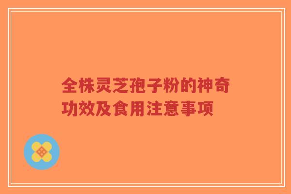 全株灵芝孢子粉的神奇功效及食用注意事项