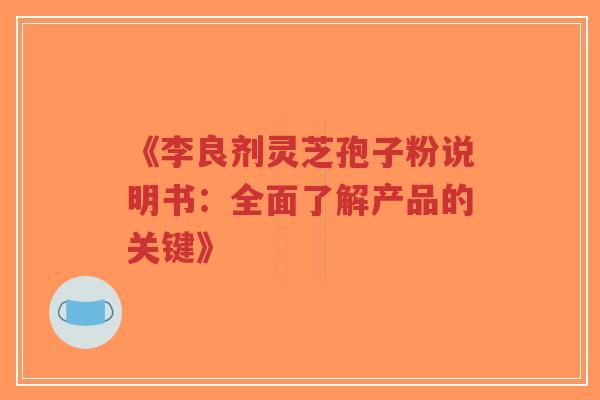 《李良剂灵芝孢子粉说明书：全面了解产品的关键》