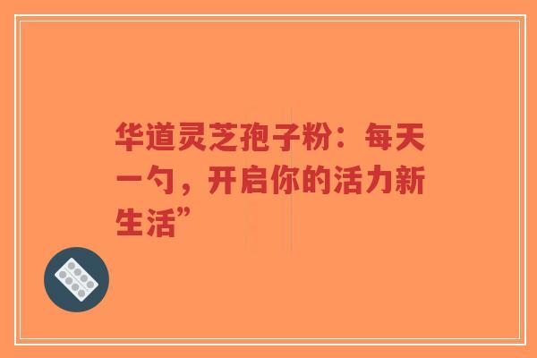 华道灵芝孢子粉：每天一勺，开启你的活力新生活”