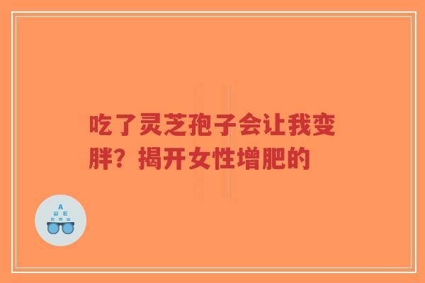 吃了灵芝孢子会让我变胖？揭开女性增肥的
