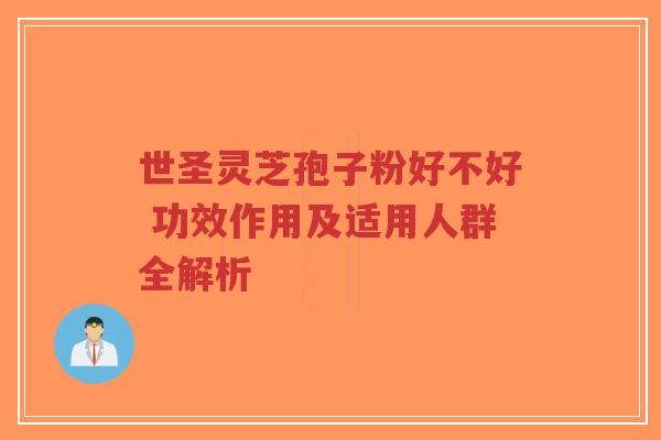 世圣灵芝孢子粉好不好 功效作用及适用人群全解析
