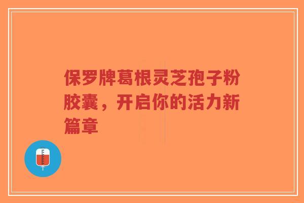 保罗牌葛根灵芝孢子粉胶囊，开启你的活力新篇章